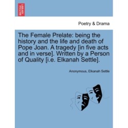 The Female Prelate: Being the History and the Life and Death of Pope Joan. a Tragedy [In Five Acts and in Verse]. Written by a Person of Quality [I.E. Elkanah Settle].