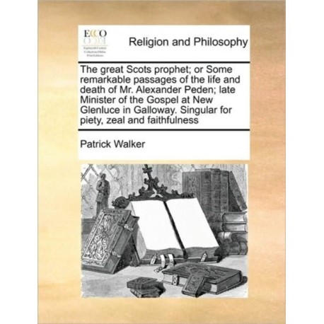 The Great Scots Prophet- Or Some Remarkable Passages of the Life and Death of Mr. Alexander Peden- Late Minister of the Gospel at New Glenluce in Galloway. Singular for Piety, Zeal and Faithfulness