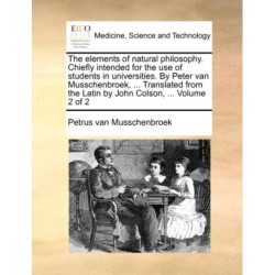 The Elements of Natural Philosophy. Chiefly Intended for the Use of Students in Universities. by Peter Van Musschenbroek, ... Translated from the Latin by John Colson, ... Volume 2 of 2