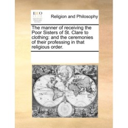 The Manner of Receiving the Poor Sisters of St. Clare to Clothing: And the Ceremonies of Their Professing in That Religious Order.