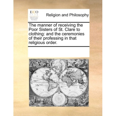 The Manner of Receiving the Poor Sisters of St. Clare to Clothing: And the Ceremonies of Their Professing in That Religious Order.