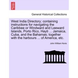 West India Directory- Containing Instructions for Navigating the Caribbee or Windward and Leeward Islands, Porto Rico, Hayti ... Jamaica, Cuba, and the Bahamas- Together with the Harbours ... of America, Etc.