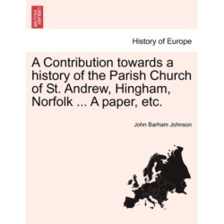 A Contribution Towards a History of the Parish Church of St. Andrew, Hingham, Norfolk ... a Paper, Etc.