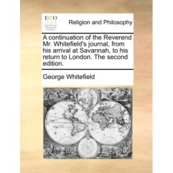 A continuation of the Reverend Mr. Whitefield's journal, from his arrival at Savannah, to his return to London. The second edition.
