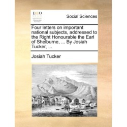 Four letters on important national subjects, addressed to the Right Honourable the Earl of Shelburne, ... By Josiah Tucker, ...