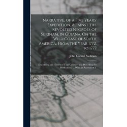Narrative, of a Five Years' Expedition, Against the Revolted Negroes of Surinam, in Guiana, On the Wild Coast of South America- From the Year 1772, to 1777: Elucidating the History of That Country, and Describing Its Productions, ... With an Account of T