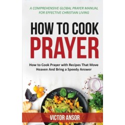 How to Cook Prayer: How to Cook Prayer with Recipes That Move Heaven And Bring a Speedy Answer