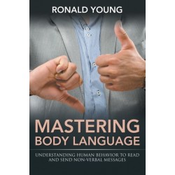 Mastering Body Language: Understanding Human Behavior To Read And Send Non-Verbal Messages