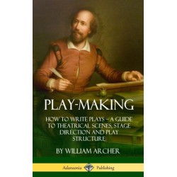 Play-Making: How to Write Plays - A Guide to Theatrical Scenes, Stage Direction and Play Structure (Hardcover)