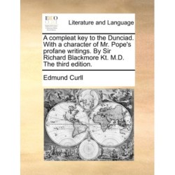 A Compleat Key to the Dunciad. with a Character of Mr. Pope's Profane Writings. by Sir Richard Blackmore Kt. M.D. the Third Edition.