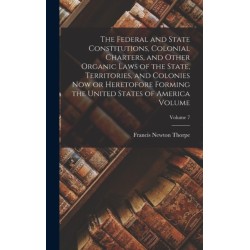 The Federal and State Constitutions, Colonial Charters, and Other Organic Laws of the State, Territories, and Colonies now or Heretofore Forming the United States of America Volume- Volume 7