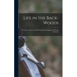 Life in the Back-woods: A Guide to the Successful Hunting and Trapping of all Kinds of Animals