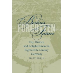 Berlin's Forgotten Future: City, History, and Enlightenment in Eighteenth-Century Germany