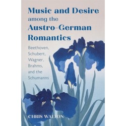 Music and Desire among the Austro-German Romantics: Beethoven, Schubert, Wagner, Brahms, and the Schumanns