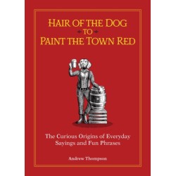 Hair of the Dog to Paint the Town Red: The Curious Origins of Everyday Sayings and Fun Phrases