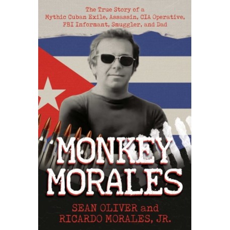 Monkey Morales: The True Story of a Mythic Cuban Exile, Assassin, CIA Operative, FBI Informant, Smuggler, and Dad