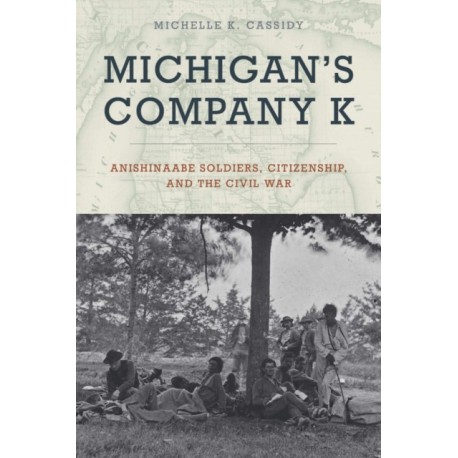 Michigan's Company K: Anishinaabe Soldiers, Citizenship, and the Civil War