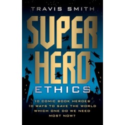 Superhero Ethics: 10 Comic Book Heroes- 10 Ways to Save the World- Which One Do We Need Most Now?