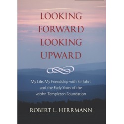 Looking Forward, Looking Upward: My Life, My Friendship with Sir John, and the Early Years of the John Templeton Foundation