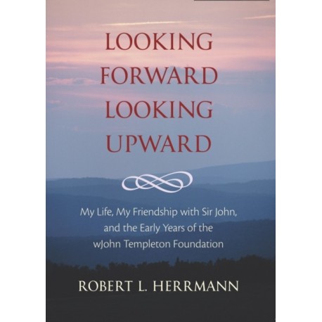 Looking Forward, Looking Upward: My Life, My Friendship with Sir John, and the Early Years of the John Templeton Foundation