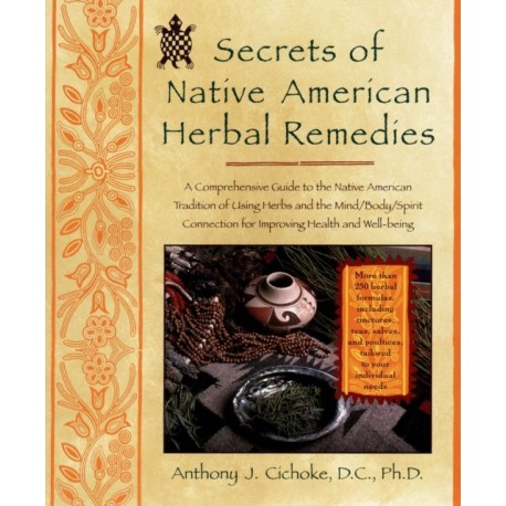 Secrets of Native American Herbal Remedies: A Comprehensive Guide to the Native American Tradition of Using Herbs and the Mind/Body/Spirit Connection for Improving Health and Well-being
