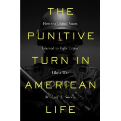 The Punitive Turn in American Life: How the United States Learned to Fight Crime Like a War