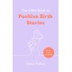 The Little Book of Positive Birth Stories: 'A glorious collection of uplifting and empowering accounts' Giovanna Fletcher