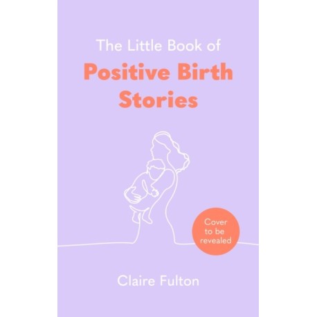 The Little Book of Positive Birth Stories: 'A glorious collection of uplifting and empowering accounts' Giovanna Fletcher