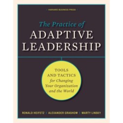 The Practice of Adaptive Leadership: Tools and Tactics for Changing Your Organization and the World