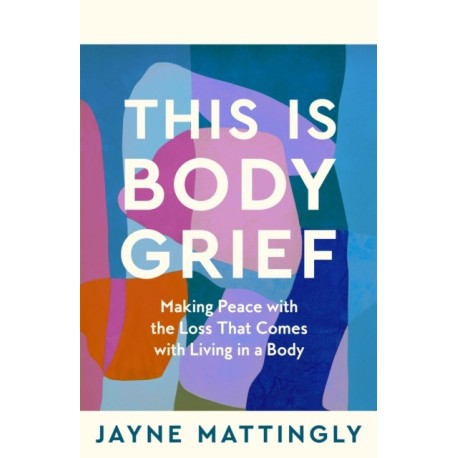 This Is Body Grief: Making Peace with the Loss that Comes with Living in a Body