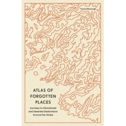 Atlas of Forgotten Places: Journeys to Abandoned and Deserted Destinations Around the Globe