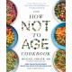 The How Not to Age Cookbook: Over 100 Recipes for Getting Healthier and Living Longer