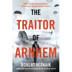 The Traitor of Arnhem: WWII’s Greatest Betrayal and the Moment That Changed History Forever