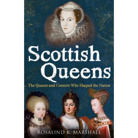 Scottish Queens: The Queens and Consorts Who Shaped the Nation