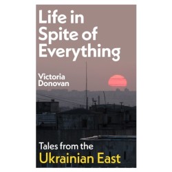 Life in Spite of Everything: Tales from the Ukrainian East