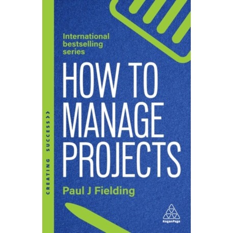 How to Manage Projects: Essential Project Management Skills to Deliver On-time, On-budget Results