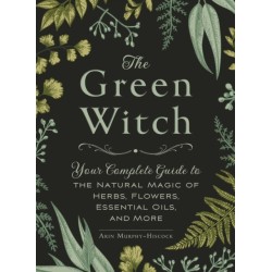 The Green Witch: Your Complete Guide to the Natural Magic of Herbs, Flowers, Essential Oils, and More