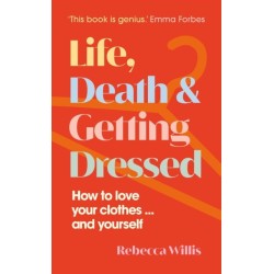 Life, Death and Getting Dressed: How to love your clothes… and yourself