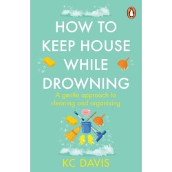 How to Keep House While Drowning: A gentle approach to cleaning and organising