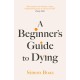 A Beginner's Guide to Dying: The Sunday Times Bestseller, 'Has anyone ever written a more inspirational paean to the joy of life?' Daily Mail