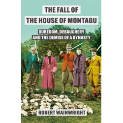 The Fall of the House of Montagu: Dukedom, Debauchery and the Demise of a Dynasty