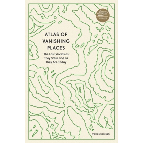 Atlas of Vanishing Places: The Lost Worlds as They Were and as They Are Today
