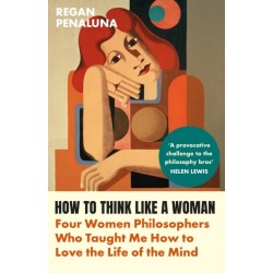How to Think Like a Woman: Four Women Philosophers Who Taught Me How to Love the Life of the Mind