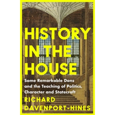 History in the House: Some Remarkable Dons and the Teaching of Politics, Character and Statecraft