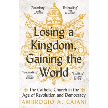 Losing a Kingdom, Gaining the World: The Catholic Church in the Age of Revolution and Democracy