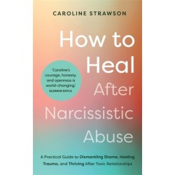 How to Heal After Narcissistic Abuse: A Practical Guide to Dismantling Shame, Healing Trauma, and Thriving After Toxic Relationships