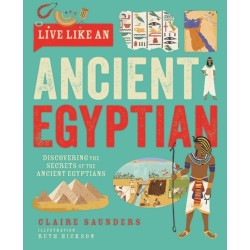 Live Like An Ancient Egyptian: Discovering the Secrets of the Ancient Egyptians