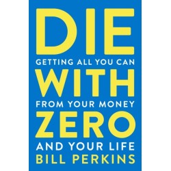 Die With Zero: Getting All You Can from Your Money and Your Life