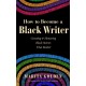 How to Become a Black Writer: Creating and Honoring Black Stories That Matter