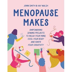 Menopause Makes: Empowering Sewing Projects to Relax Your Mind, Cool Your Body and Ignite Your Creativity
